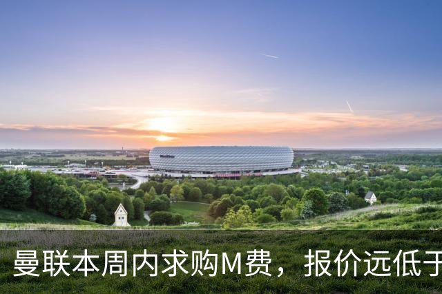 曼联本周内求购M费，报价远低于8000万！M费已告知西汉姆只去曼联